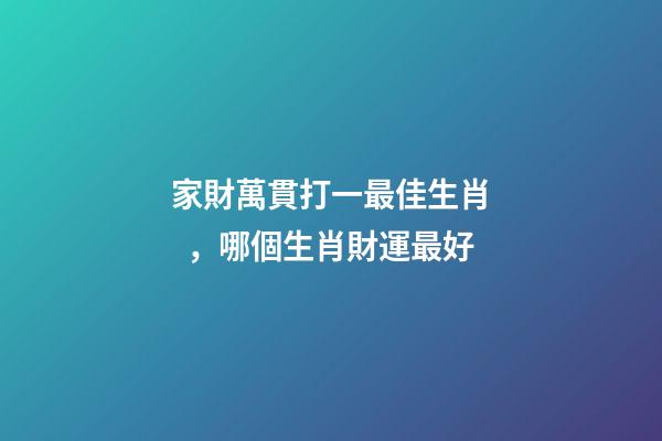 家財萬貫打一最佳生肖，哪個生肖財運最好